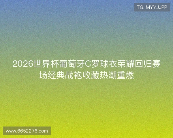 2026世界杯葡萄牙C罗球衣荣耀回归赛场经典战袍收藏热潮重燃