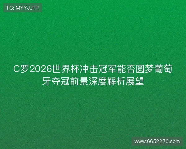 C罗2026世界杯冲击冠军能否圆梦葡萄牙夺冠前景深度解析展望 C罗2026世界杯冲击冠军能否圆梦葡萄牙夺冠前景深度解析展望