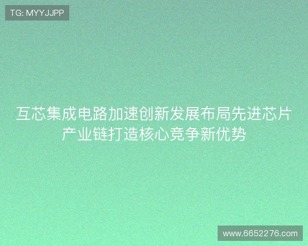 互芯集成电路加速创新发展布局先进芯片产业链打造核心竞争新优势